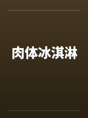 肉体冰淇淋by佚名笔趣阁无弹窗