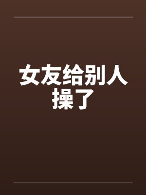 女友给别人操了