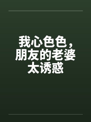 我心色色，朋友的老婆太诱惑