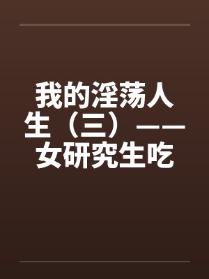 我的淫荡人生（三）——女研究生吃我的精液