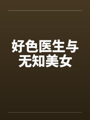 好色医生与无知美女by佚名笔趣阁无弹窗