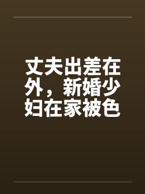 丈夫出差在外,新婚少妇在家被色魔淫辱笔趣阁无弹窗