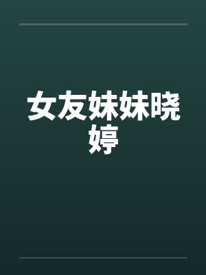 女友妹妹晓婷by佚名笔趣阁无弹窗