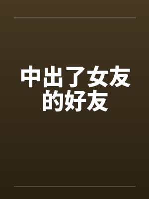中出了女友的好友by佚名笔趣阁无弹窗