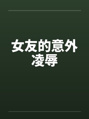 女友的意外凌辱笔趣阁无弹窗