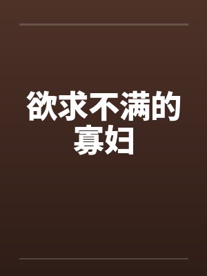 欲求不满的寡妇by佚名笔趣阁无弹窗