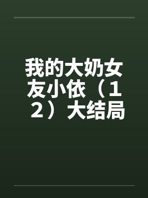我的大奶女友小依（１２）大结局
