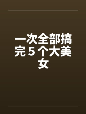 一次全部搞完５个大美女