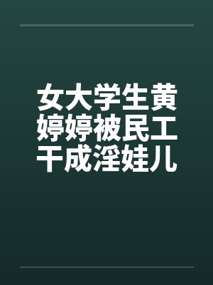女大学生黄婷婷被民工干成淫娃儿