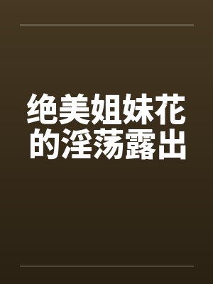 绝美姐妹花的淫荡露出