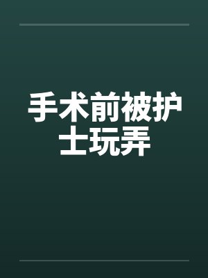 手术前被护士玩弄by佚名