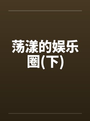 荡漾的娱乐圈(下)笔趣阁无弹窗