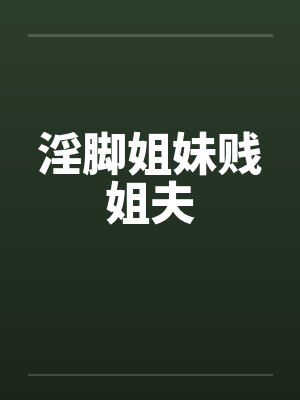 淫脚姐妹贱姐夫笔趣阁无弹窗