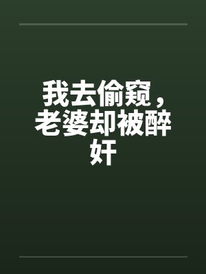 我去偷窥，老婆却被醉奸