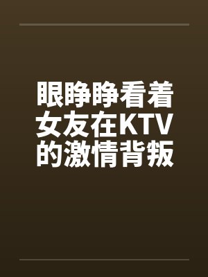 眼睁睁看着女友在KTV的激情背叛by佚名