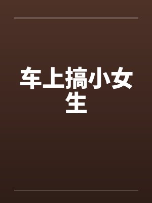 车上搞小女生by佚名