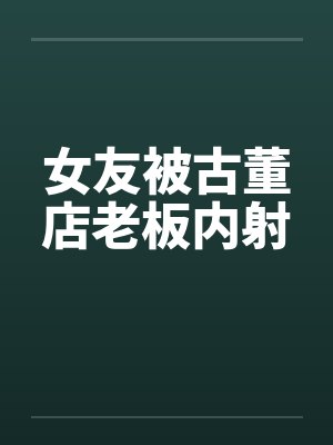 女友被古董店老板内射by佚名笔趣阁无弹窗