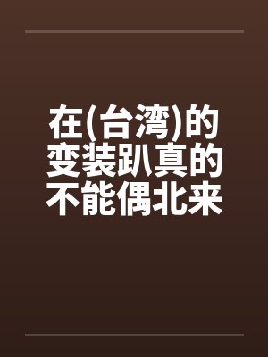 在(台湾)的变装趴真的不能偶北来会上瘾的