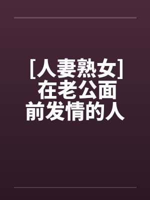 [人妻熟女] 在老公面前发情的人妻by佚名笔趣阁无弹窗