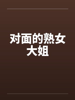 对面的熟女大姐笔趣阁无弹窗