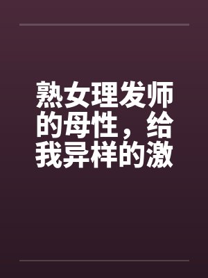 熟女理发师的母性，给我异样的激情by佚名