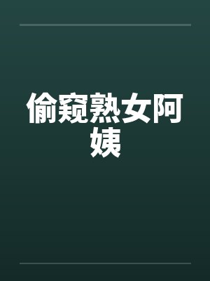 偷窥熟女阿姨笔趣阁无弹窗