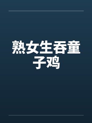 熟女生吞童子鸡by佚名