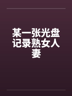 某一张光盘记录熟女人妻by佚名