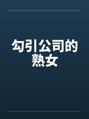 勾引公司的熟女笔趣阁无弹窗