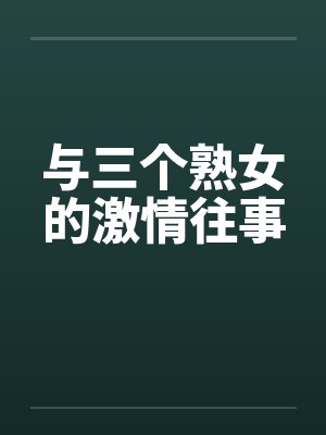 与三个熟女的激情往事笔趣阁无弹窗