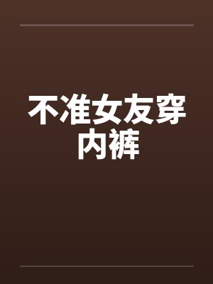 不准女友穿内裤by佚名笔趣阁无弹窗