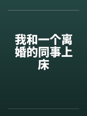我和一个离婚的同事上床by佚名