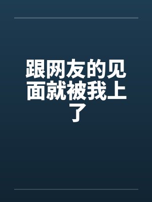 跟网友的见面就被我上了