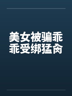 美女被骗乖乖受绑猛肏