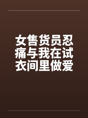 女售货员忍痛与我在试衣间里做爱