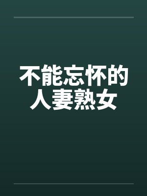 不能忘怀的人妻熟女