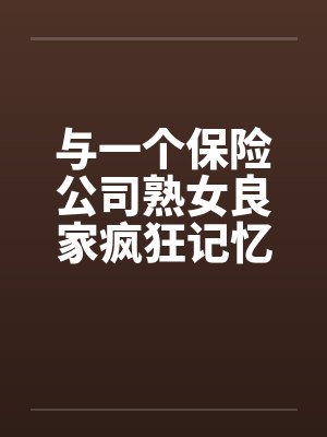 与一个保险公司熟女良家疯狂记忆by佚名笔趣阁无弹窗