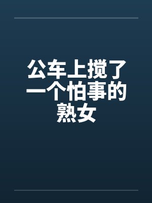 公车上搅了一个怕事的熟女