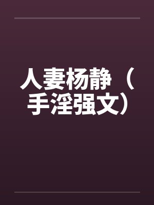人妻杨静（手淫强文）笔趣阁无弹窗