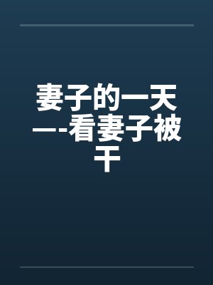 妻子的一天—-看妻子被干笔趣阁无弹窗