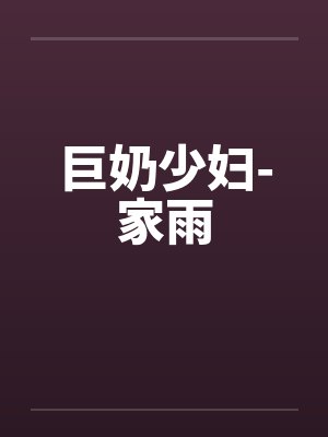 巨奶少妇-家雨by佚名笔趣阁无弹窗