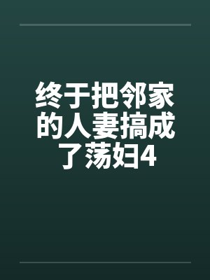 终于把邻家的人妻搞成了荡妇4by佚名