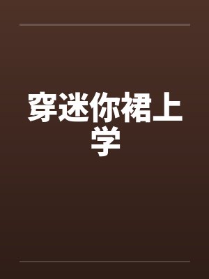 穿迷你裙上学by佚名笔趣阁无弹窗