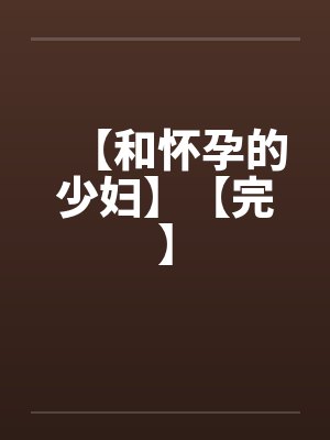 【和怀孕的少妇】【完】by佚名