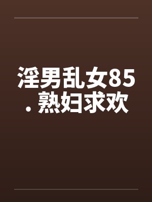 淫男乱女85. 熟妇求欢by佚名