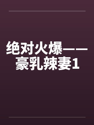 绝对火爆——豪乳辣妻1笔趣阁无弹窗