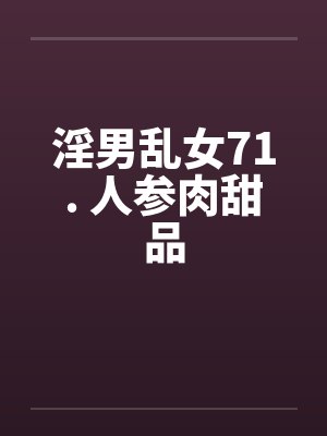 淫男乱女71. 人参肉甜品笔趣阁无弹窗