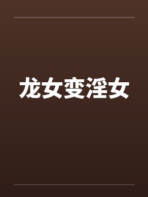 龙女变淫女笔趣阁无弹窗
