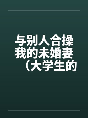 与别人合操我的未婚妻（大学生的４ｐ）