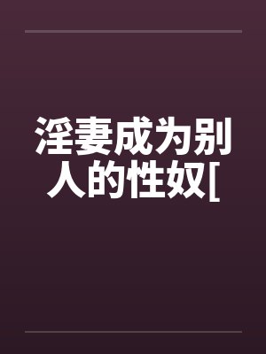 淫妻成为别人的性奴[笔趣阁无弹窗